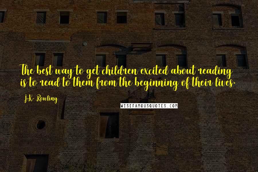 J.K. Rowling Quotes: The best way to get children excited about reading is to read to them from the beginning of their lives.