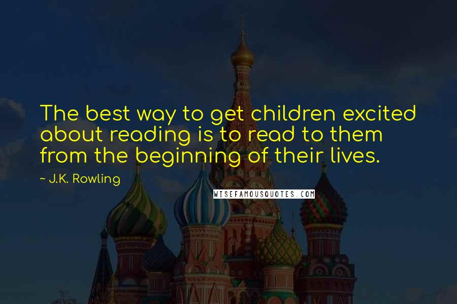 J.K. Rowling Quotes: The best way to get children excited about reading is to read to them from the beginning of their lives.