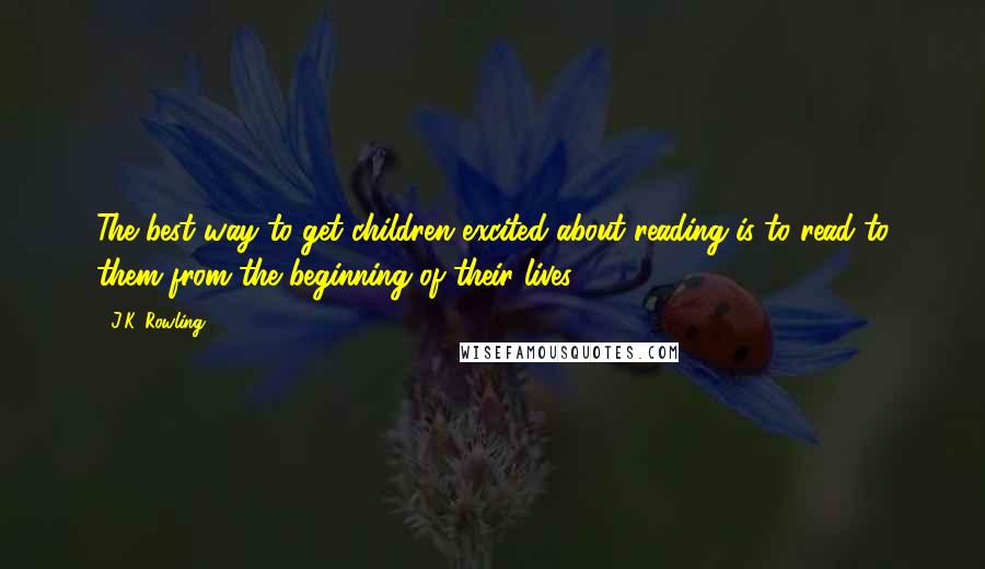 J.K. Rowling Quotes: The best way to get children excited about reading is to read to them from the beginning of their lives.