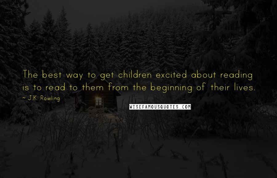 J.K. Rowling Quotes: The best way to get children excited about reading is to read to them from the beginning of their lives.