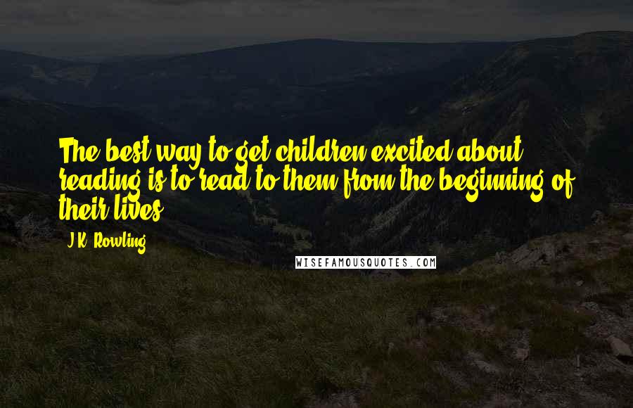 J.K. Rowling Quotes: The best way to get children excited about reading is to read to them from the beginning of their lives.