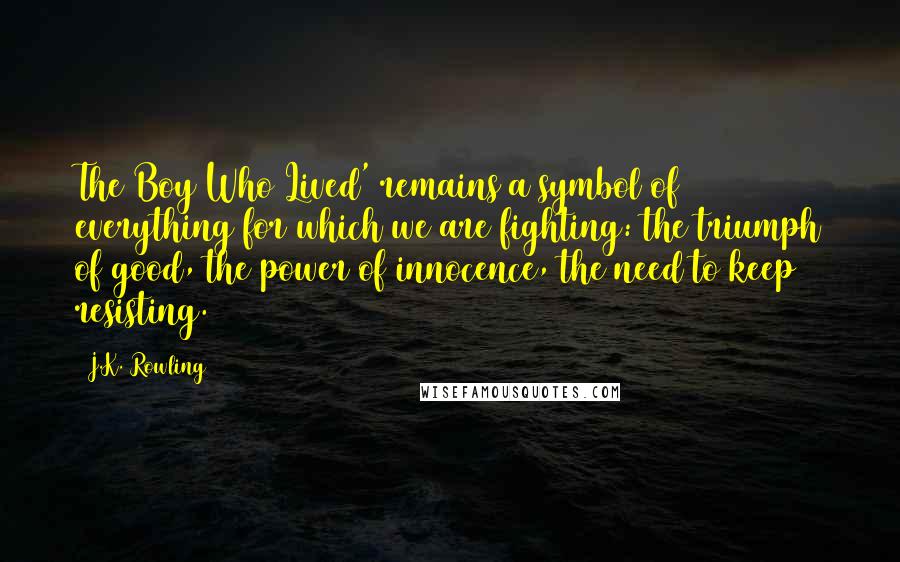 J.K. Rowling Quotes: The Boy Who Lived' remains a symbol of everything for which we are fighting: the triumph of good, the power of innocence, the need to keep resisting.