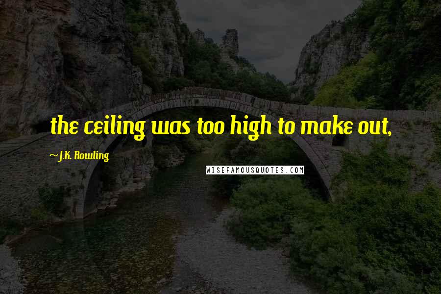 J.K. Rowling Quotes: the ceiling was too high to make out,