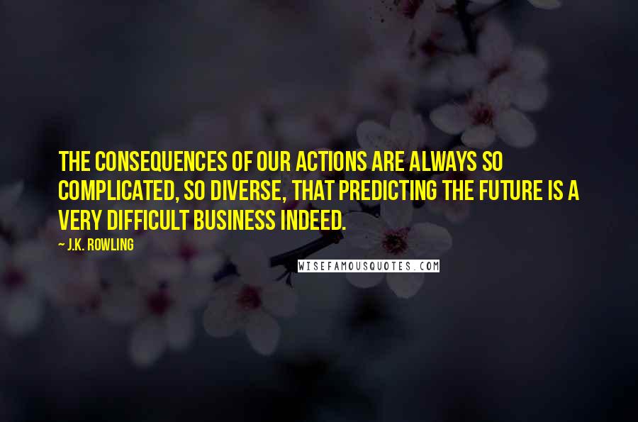 J.K. Rowling Quotes: The consequences of our actions are always so complicated, so diverse, that predicting the future is a very difficult business indeed.
