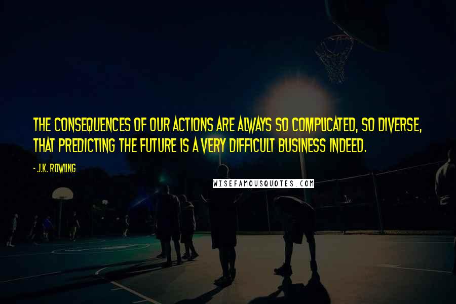 J.K. Rowling Quotes: The consequences of our actions are always so complicated, so diverse, that predicting the future is a very difficult business indeed.