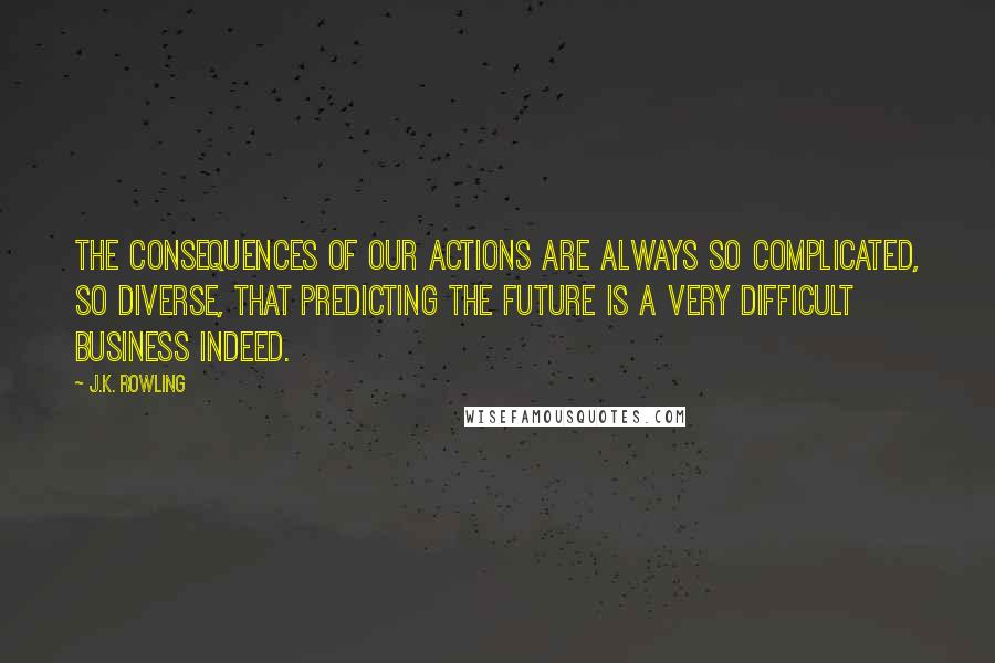 J.K. Rowling Quotes: The consequences of our actions are always so complicated, so diverse, that predicting the future is a very difficult business indeed.