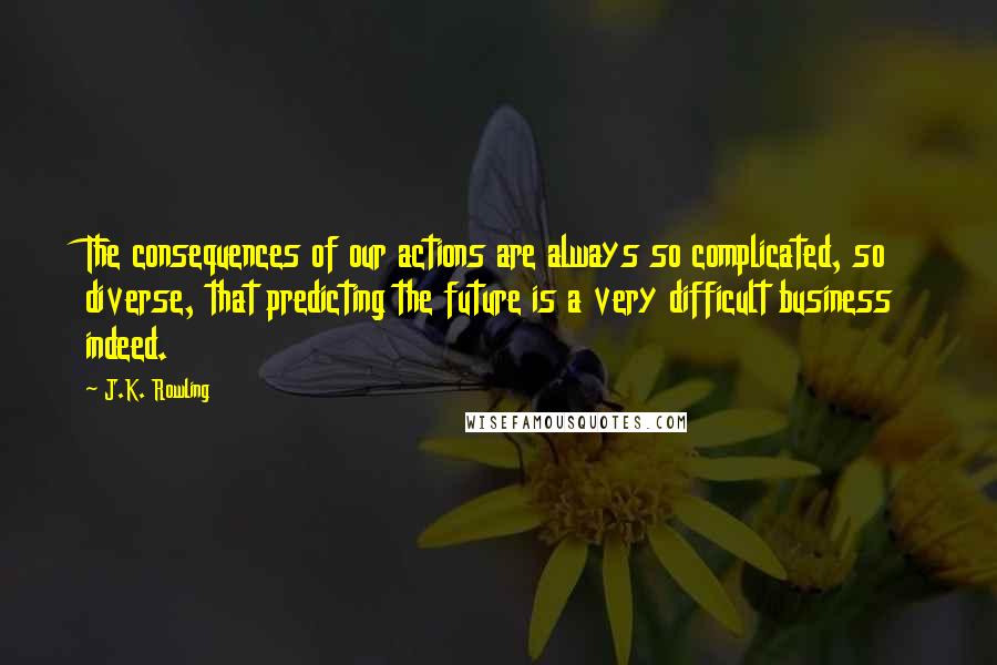 J.K. Rowling Quotes: The consequences of our actions are always so complicated, so diverse, that predicting the future is a very difficult business indeed.