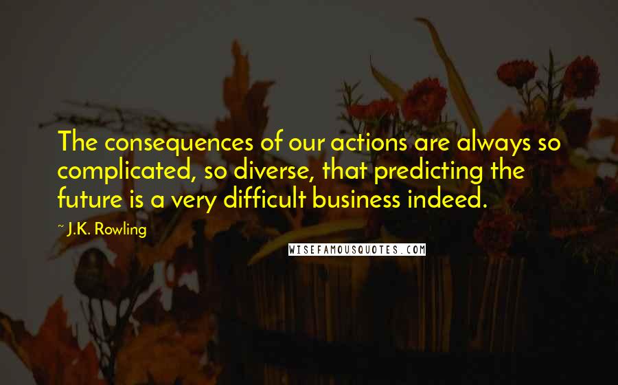 J.K. Rowling Quotes: The consequences of our actions are always so complicated, so diverse, that predicting the future is a very difficult business indeed.