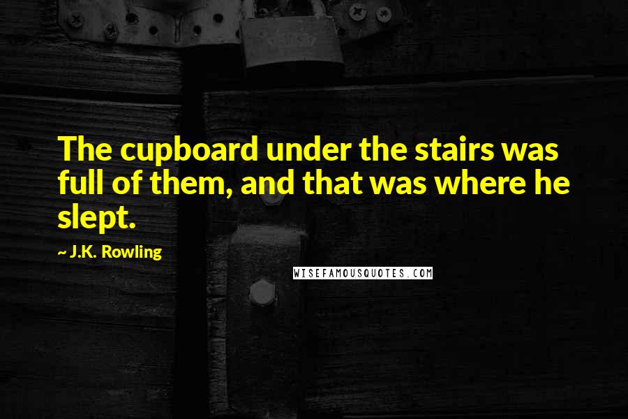 J.K. Rowling Quotes: The cupboard under the stairs was full of them, and that was where he slept.