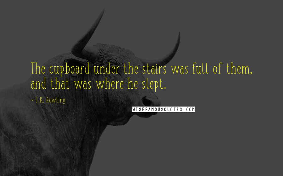 J.K. Rowling Quotes: The cupboard under the stairs was full of them, and that was where he slept.