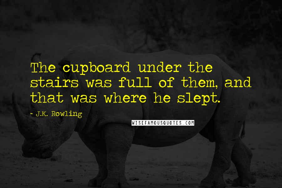 J.K. Rowling Quotes: The cupboard under the stairs was full of them, and that was where he slept.