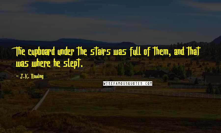 J.K. Rowling Quotes: The cupboard under the stairs was full of them, and that was where he slept.