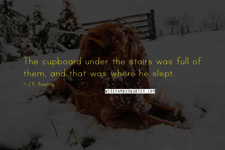 J.K. Rowling Quotes: The cupboard under the stairs was full of them, and that was where he slept.