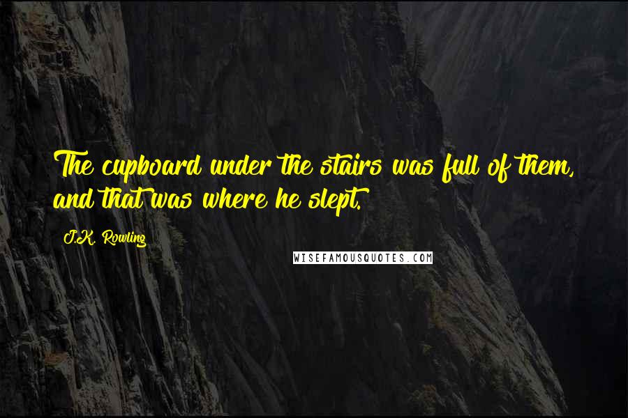 J.K. Rowling Quotes: The cupboard under the stairs was full of them, and that was where he slept.