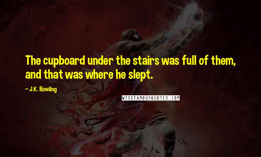 J.K. Rowling Quotes: The cupboard under the stairs was full of them, and that was where he slept.