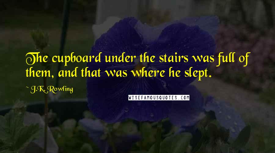 J.K. Rowling Quotes: The cupboard under the stairs was full of them, and that was where he slept.