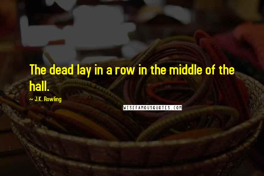 J.K. Rowling Quotes: The dead lay in a row in the middle of the hall.