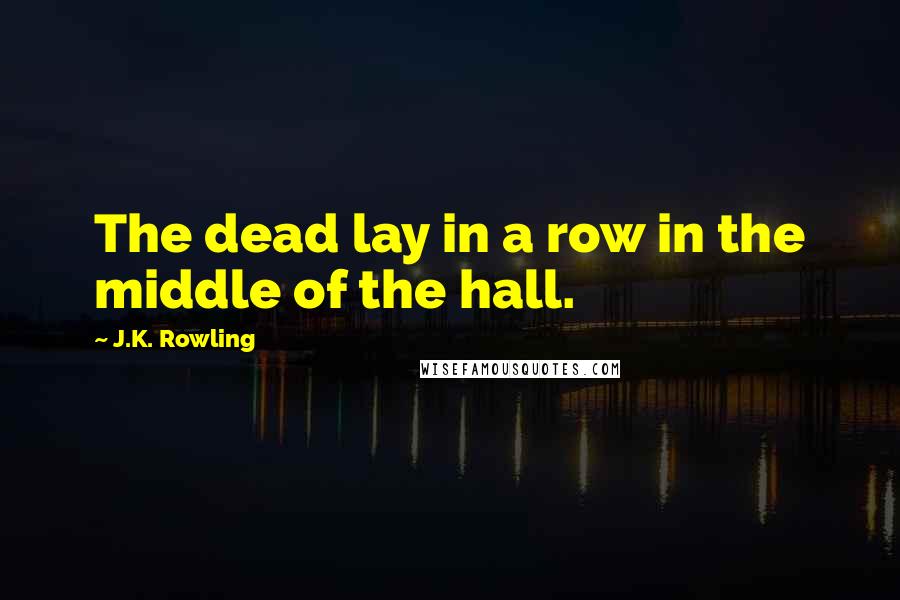 J.K. Rowling Quotes: The dead lay in a row in the middle of the hall.