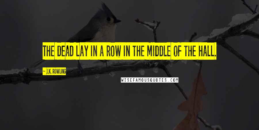 J.K. Rowling Quotes: The dead lay in a row in the middle of the hall.