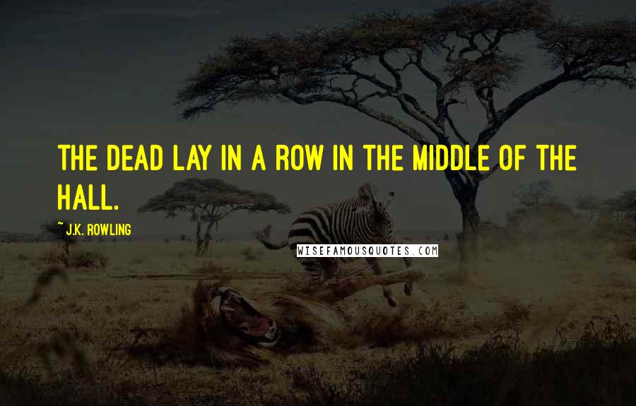 J.K. Rowling Quotes: The dead lay in a row in the middle of the hall.