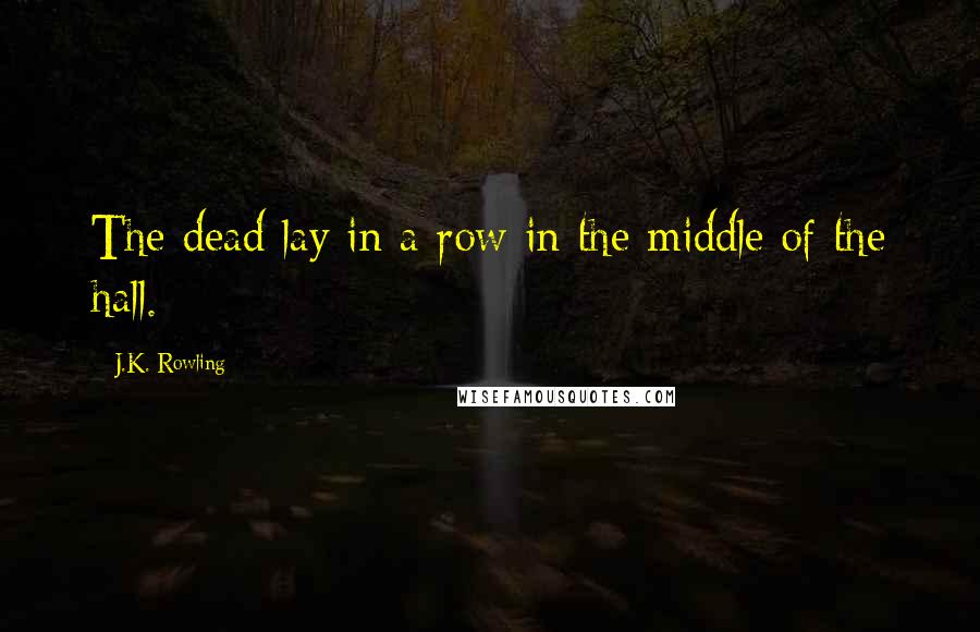 J.K. Rowling Quotes: The dead lay in a row in the middle of the hall.