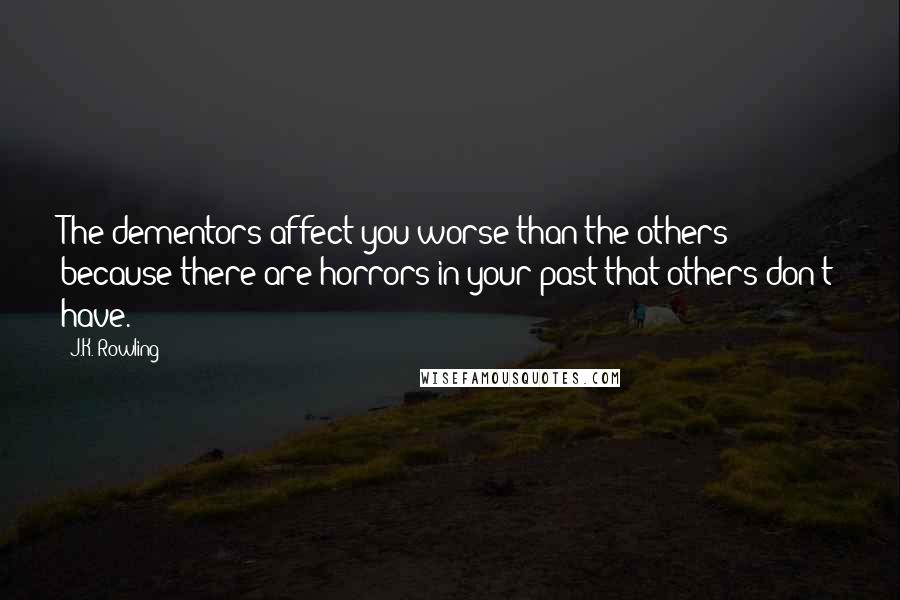 J.K. Rowling Quotes: The dementors affect you worse than the others because there are horrors in your past that others don't have.