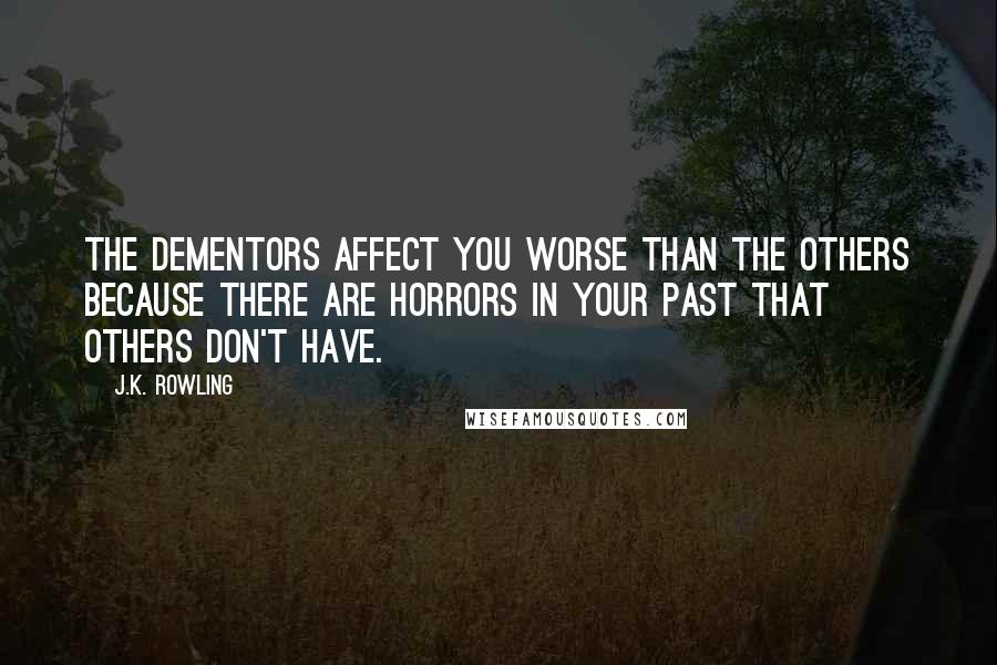 J.K. Rowling Quotes: The dementors affect you worse than the others because there are horrors in your past that others don't have.