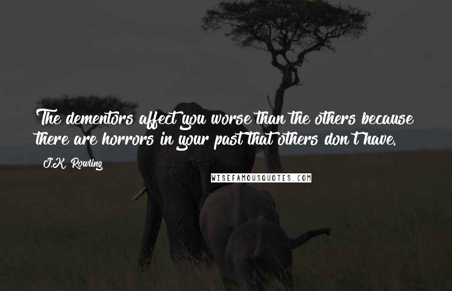 J.K. Rowling Quotes: The dementors affect you worse than the others because there are horrors in your past that others don't have.