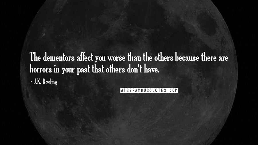 J.K. Rowling Quotes: The dementors affect you worse than the others because there are horrors in your past that others don't have.