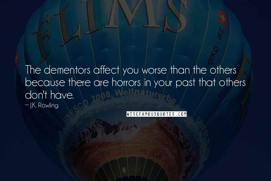 J.K. Rowling Quotes: The dementors affect you worse than the others because there are horrors in your past that others don't have.