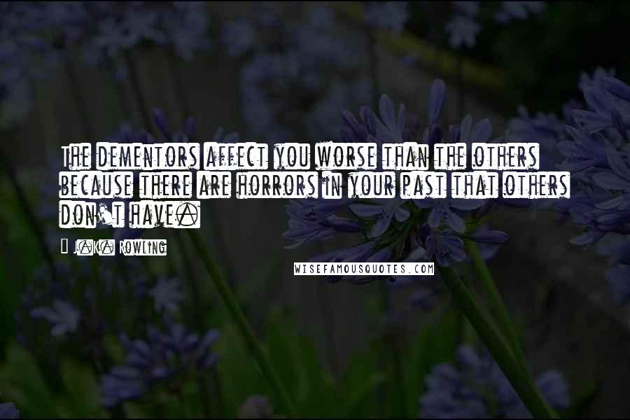 J.K. Rowling Quotes: The dementors affect you worse than the others because there are horrors in your past that others don't have.