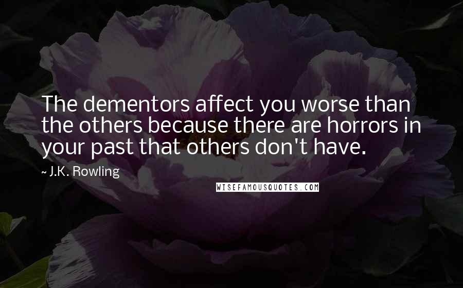 J.K. Rowling Quotes: The dementors affect you worse than the others because there are horrors in your past that others don't have.