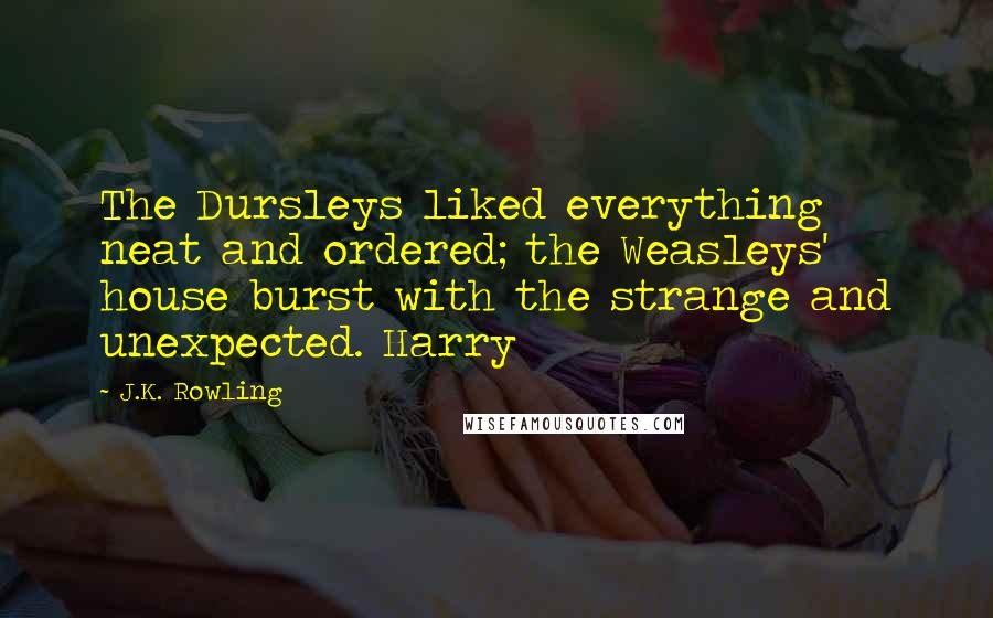 J.K. Rowling Quotes: The Dursleys liked everything neat and ordered; the Weasleys' house burst with the strange and unexpected. Harry