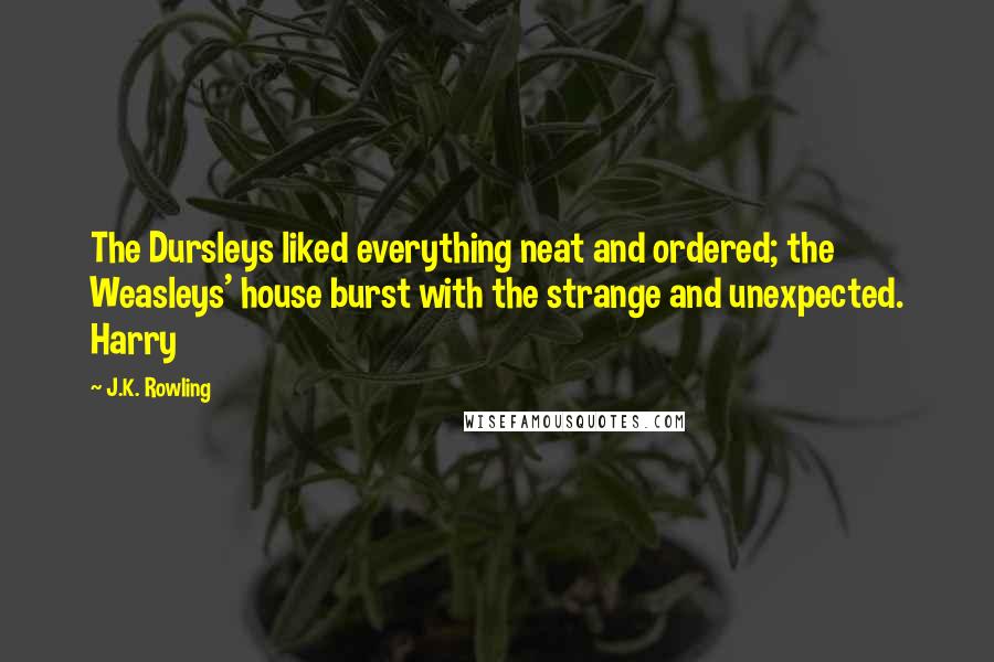 J.K. Rowling Quotes: The Dursleys liked everything neat and ordered; the Weasleys' house burst with the strange and unexpected. Harry