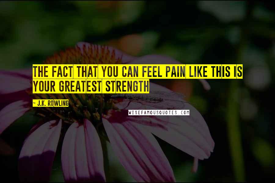 J.K. Rowling Quotes: The fact that you can feel pain like this is your greatest strength