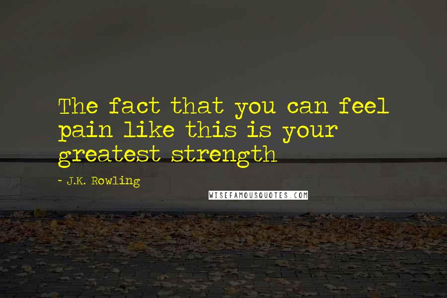 J.K. Rowling Quotes: The fact that you can feel pain like this is your greatest strength