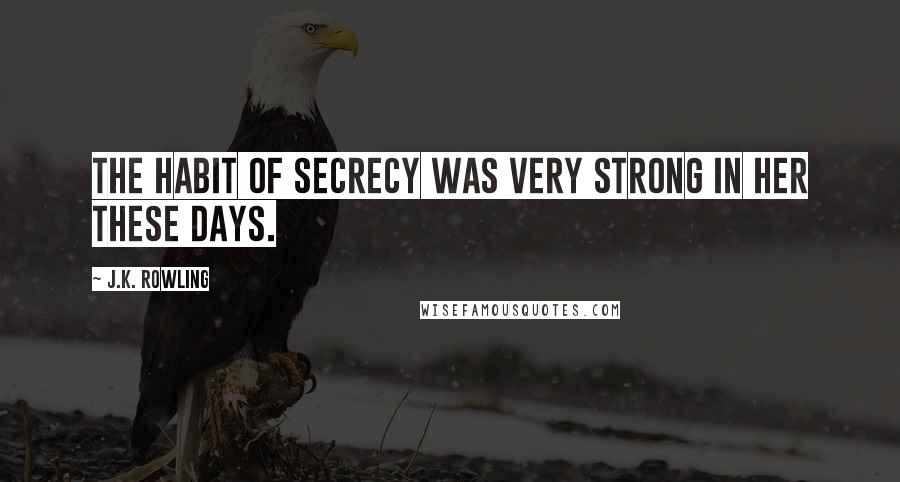 J.K. Rowling Quotes: The habit of secrecy was very strong in her these days.