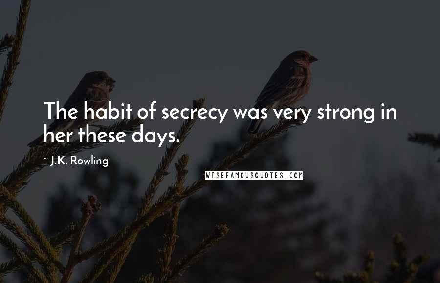 J.K. Rowling Quotes: The habit of secrecy was very strong in her these days.