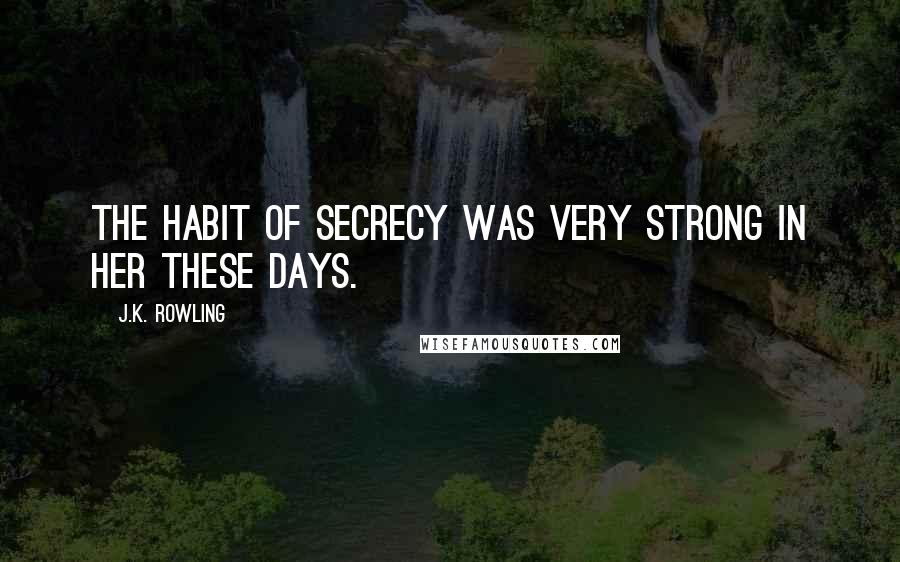 J.K. Rowling Quotes: The habit of secrecy was very strong in her these days.