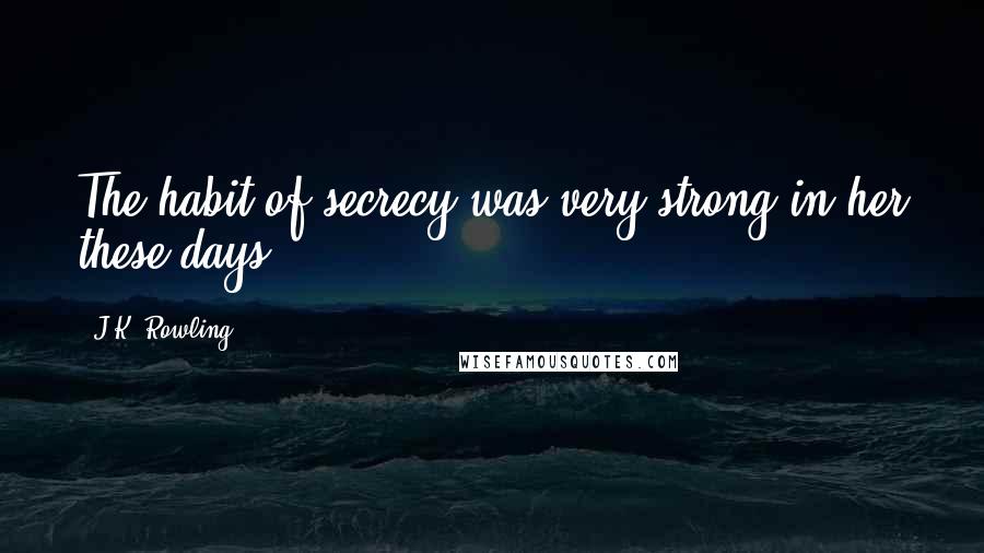 J.K. Rowling Quotes: The habit of secrecy was very strong in her these days.