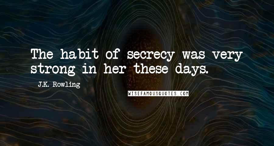 J.K. Rowling Quotes: The habit of secrecy was very strong in her these days.