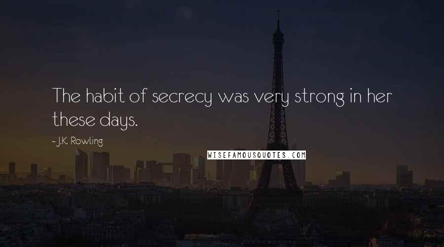 J.K. Rowling Quotes: The habit of secrecy was very strong in her these days.