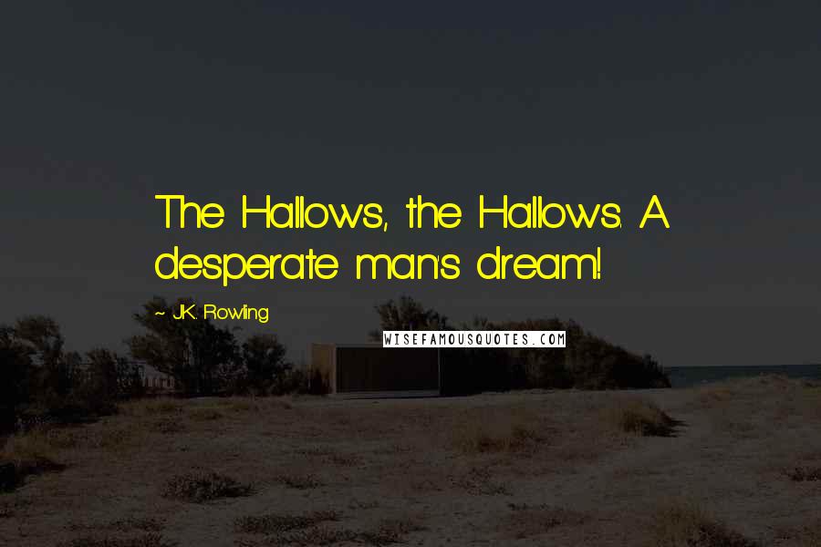 J.K. Rowling Quotes: The Hallows, the Hallows. A desperate man's dream!