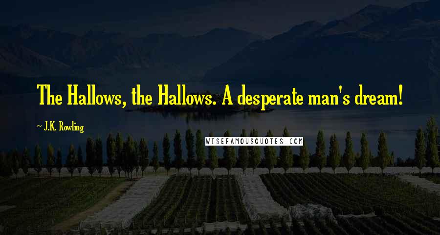 J.K. Rowling Quotes: The Hallows, the Hallows. A desperate man's dream!