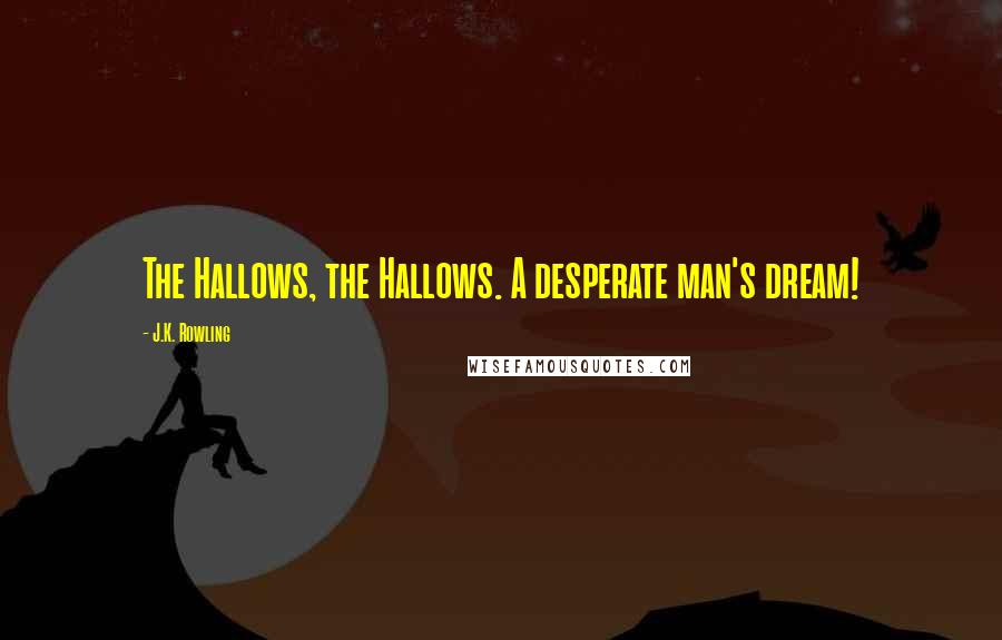 J.K. Rowling Quotes: The Hallows, the Hallows. A desperate man's dream!