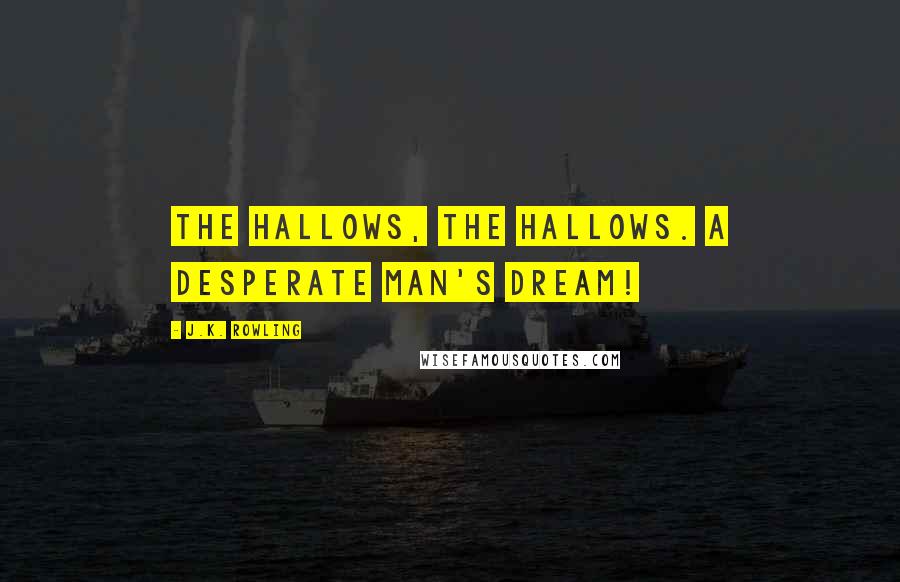 J.K. Rowling Quotes: The Hallows, the Hallows. A desperate man's dream!