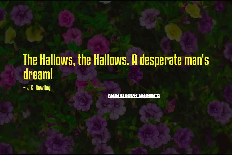 J.K. Rowling Quotes: The Hallows, the Hallows. A desperate man's dream!
