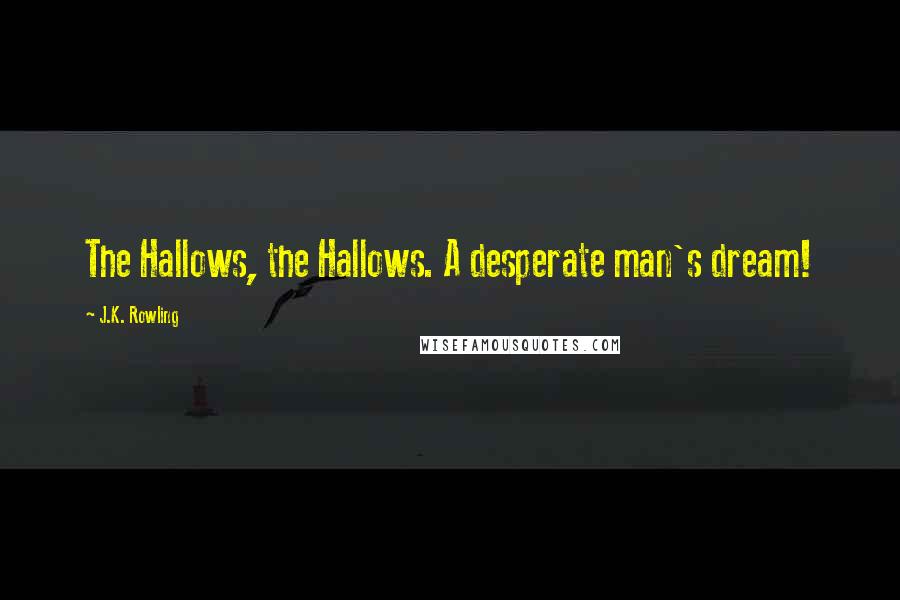 J.K. Rowling Quotes: The Hallows, the Hallows. A desperate man's dream!