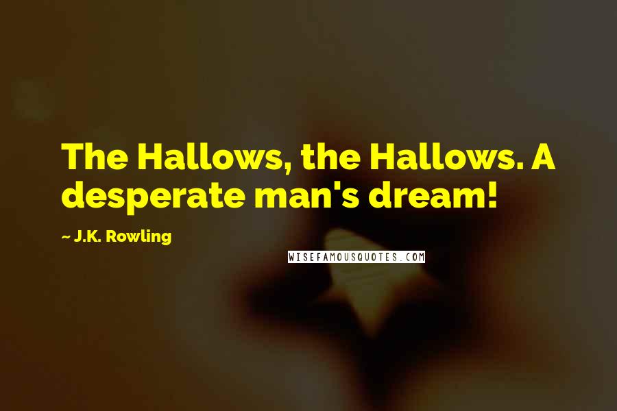 J.K. Rowling Quotes: The Hallows, the Hallows. A desperate man's dream!