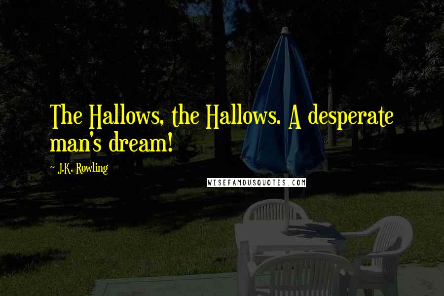 J.K. Rowling Quotes: The Hallows, the Hallows. A desperate man's dream!